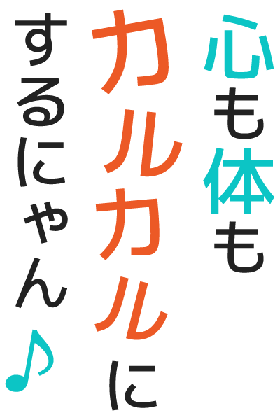 心も体もカルカルにするにゃん♪